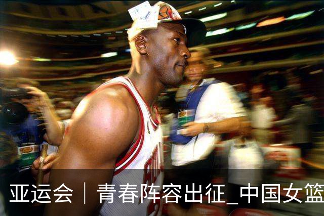 亚运会｜青春阵容出征 中国女篮剑指三连冠
