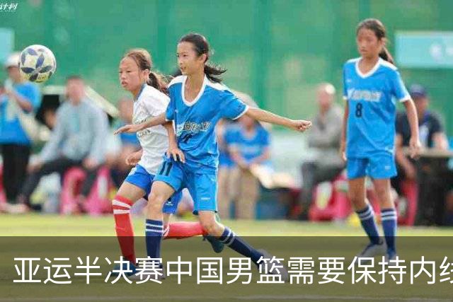 亚运半决赛中国男篮需要保持内线优势 此外防守硬度不可或缺